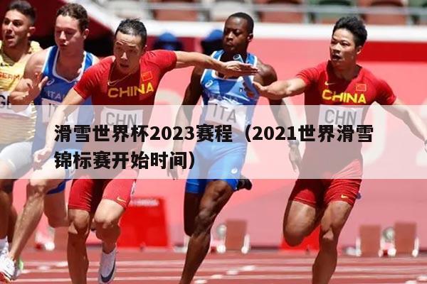 滑雪世界杯2023赛程（2021世界滑雪锦标赛开始时间）