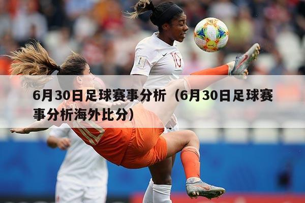 6月30日足球赛事分析（6月30日足球赛事分析海外比分）