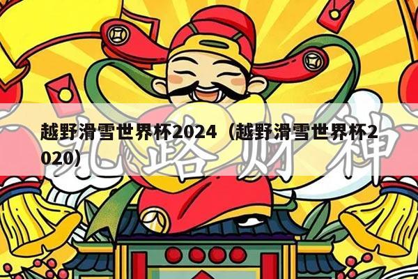 越野滑雪世界杯2024（越野滑雪世界杯2020）