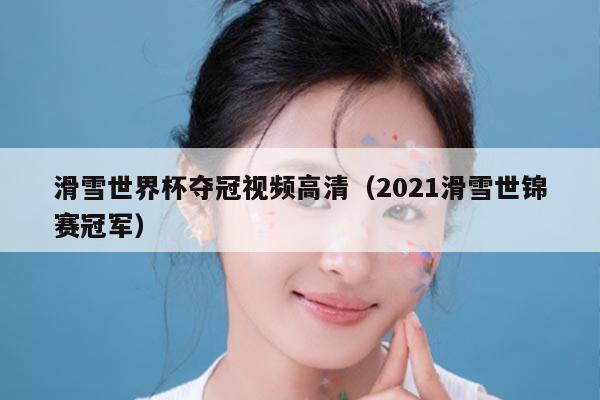 滑雪世界杯夺冠视频高清（2021滑雪世锦赛冠军）