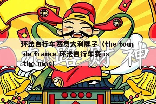 环法自行车赛意大利牌子（the tour de france 环法自行车赛 is the mos）