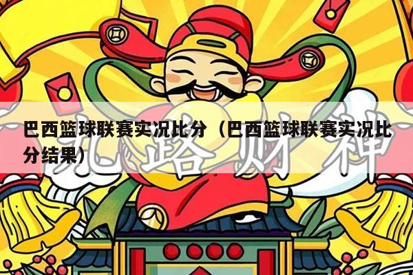 巴西篮球联赛实况比分（巴西篮球联赛实况比分结果）