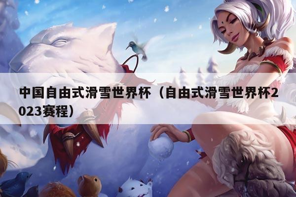 中国自由式滑雪世界杯（自由式滑雪世界杯2023赛程）