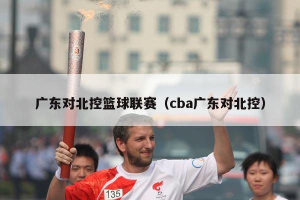 广东对北控篮球联赛（cba广东对北控）