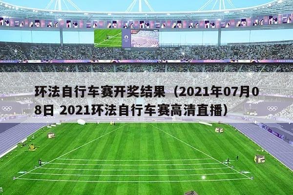 环法自行车赛开奖结果（2021年07月08日 2021环法自行车赛高清直播）