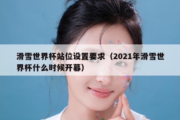 滑雪世界杯站位设置要求（2021年滑雪世界杯什么时候开幕）