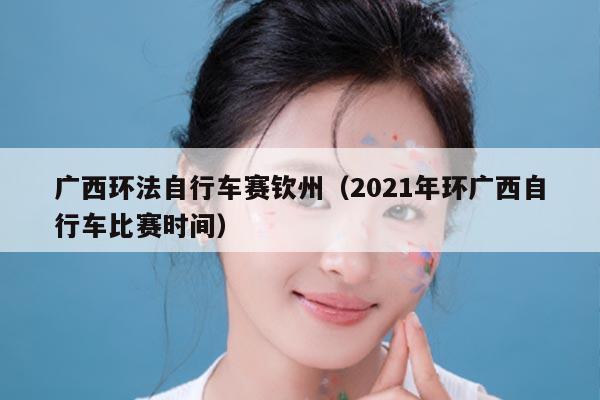 广西环法自行车赛钦州（2021年环广西自行车比赛时间）