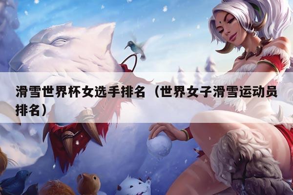 滑雪世界杯女选手排名（世界女子滑雪运动员排名）