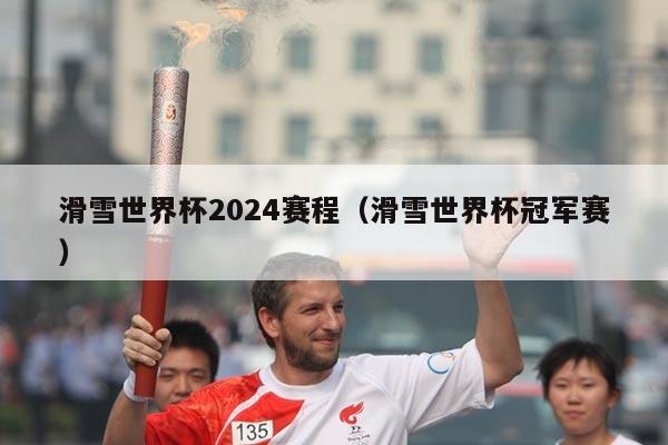 滑雪世界杯2024赛程（滑雪世界杯冠军赛）