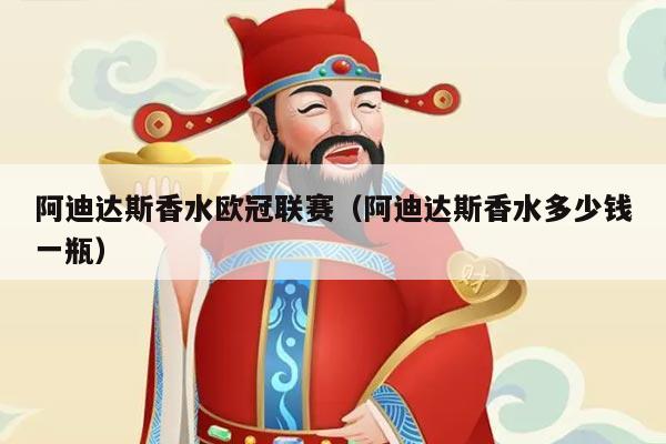 阿迪达斯香水欧冠联赛（阿迪达斯香水多少钱一瓶）