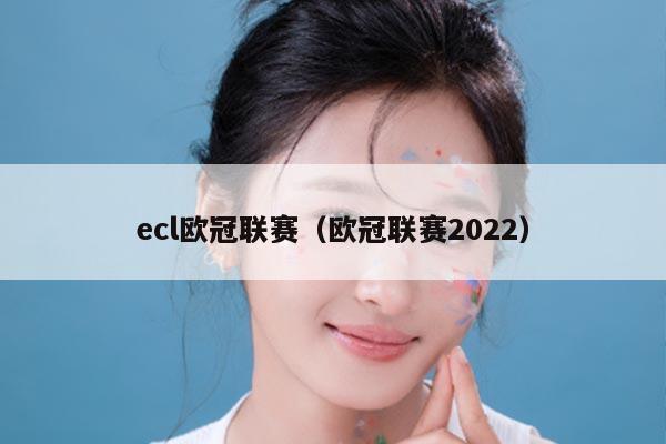 ecl欧冠联赛（欧冠联赛2022）