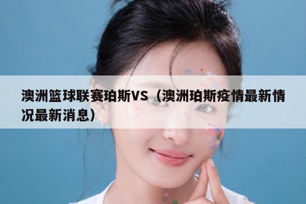 澳洲篮球联赛珀斯VS（澳洲珀斯疫情最新情况最新消息）