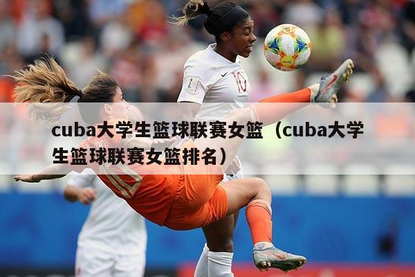 cuba大学生篮球联赛女篮（cuba大学生篮球联赛女篮排名）