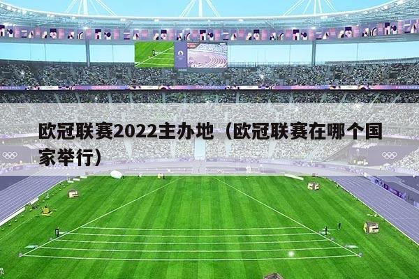 欧冠联赛2022主办地（欧冠联赛在哪个国家举行）