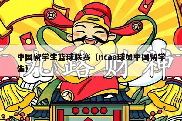 中国留学生篮球联赛（ncaa球员中国留学生）