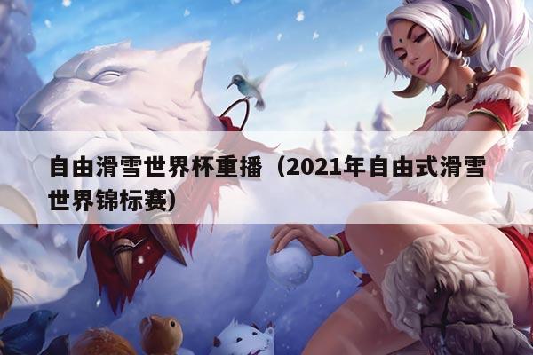 自由滑雪世界杯重播（2021年自由式滑雪世界锦标赛）