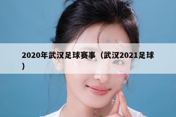 2020年武汉足球赛事（武汉2021足球）