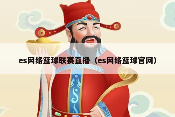 es网络篮球联赛直播（es网络篮球官网）