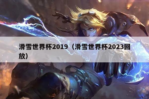 滑雪世界杯2019（滑雪世界杯2023回放）