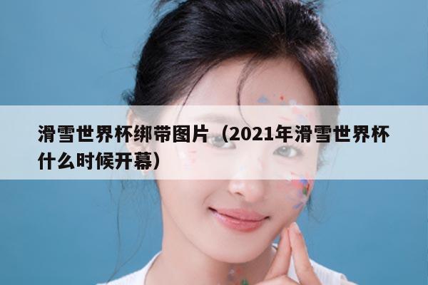 滑雪世界杯绑带图片（2021年滑雪世界杯什么时候开幕）