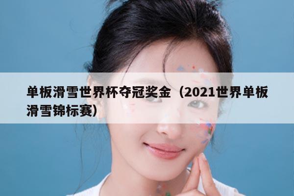 单板滑雪世界杯夺冠奖金（2021世界单板滑雪锦标赛）