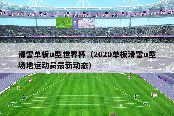 滑雪单板u型世界杯（2020单板滑雪u型场地运动员最新动态）