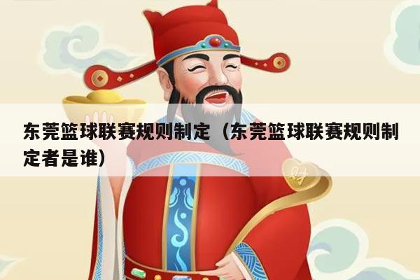 东莞篮球联赛规则制定（东莞篮球联赛规则制定者是谁）