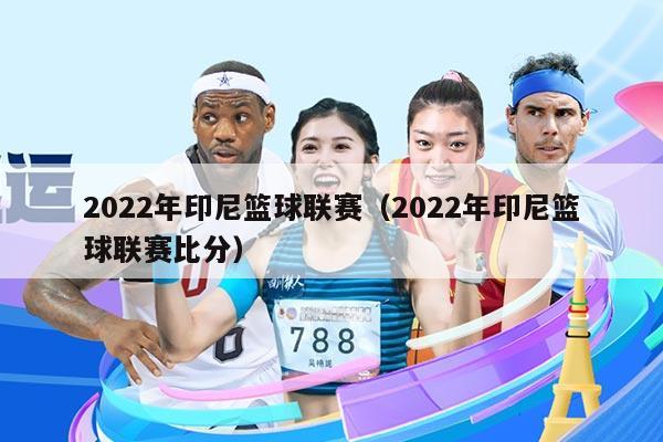 2022年印尼篮球联赛（2022年印尼篮球联赛比分）