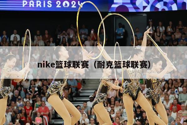 nike篮球联赛（耐克篮球联赛）