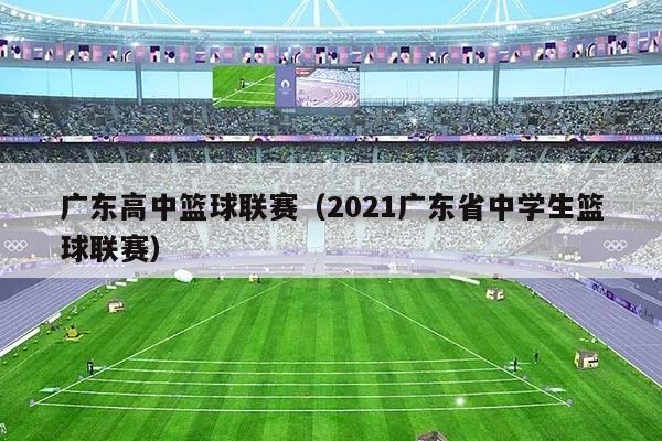 广东高中篮球联赛（2021广东省中学生篮球联赛）