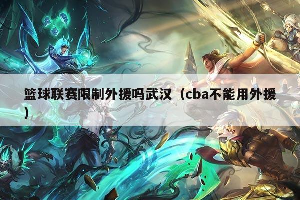 篮球联赛限制外援吗武汉（cba不能用外援）