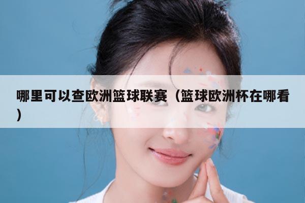 哪里可以查欧洲篮球联赛（篮球欧洲杯在哪看）