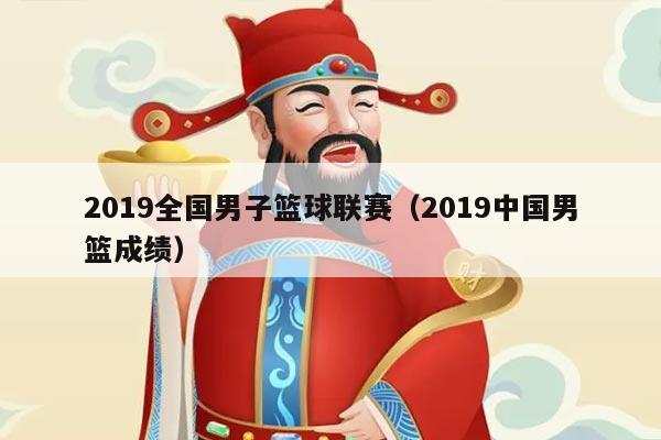 2019全国男子篮球联赛（2019中国男篮成绩）