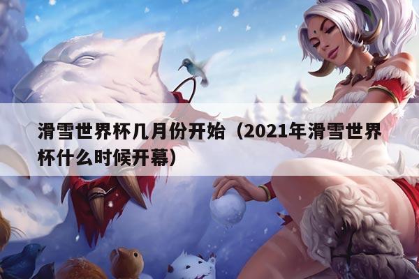 滑雪世界杯几月份开始（2021年滑雪世界杯什么时候开幕）