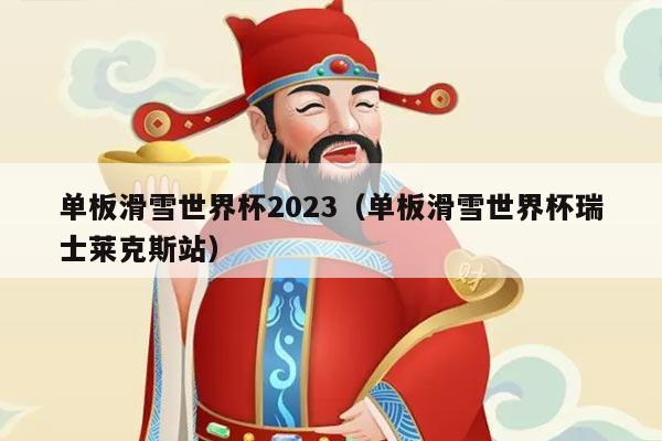 单板滑雪世界杯2023（单板滑雪世界杯瑞士莱克斯站）