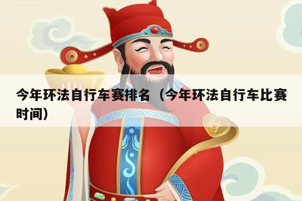 今年环法自行车赛排名（今年环法自行车比赛时间）