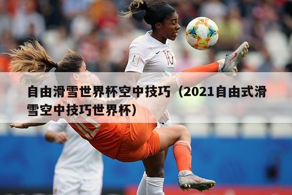 自由滑雪世界杯空中技巧（2021自由式滑雪空中技巧世界杯）