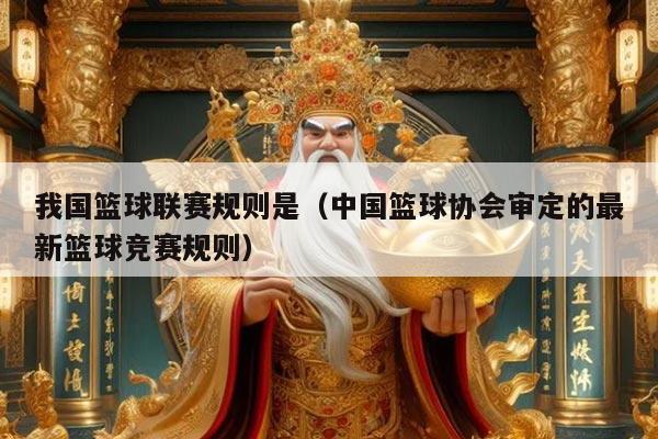 我国篮球联赛规则是（中国篮球协会审定的最新篮球竞赛规则）