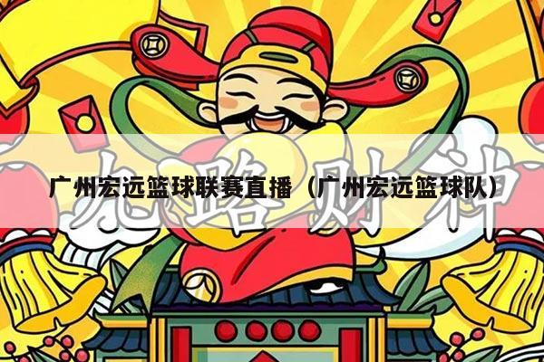 广州宏远篮球联赛直播（广州宏远篮球队）