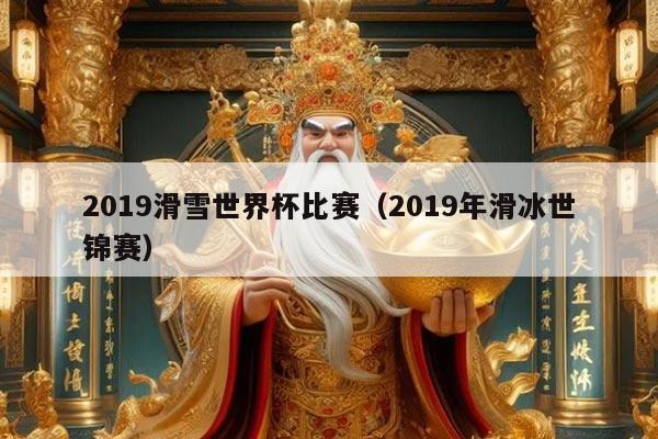 2019滑雪世界杯比赛（2019年滑冰世锦赛）