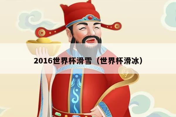 2016世界杯滑雪（世界杯滑冰）