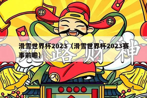 滑雪世界杯2023（滑雪世界杯2023赛事前瞻）