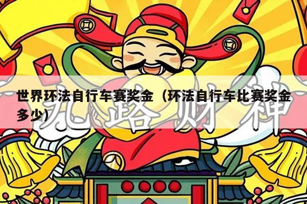 世界环法自行车赛奖金（环法自行车比赛奖金多少）