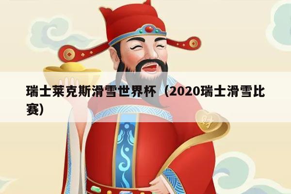 瑞士莱克斯滑雪世界杯（2020瑞士滑雪比赛）