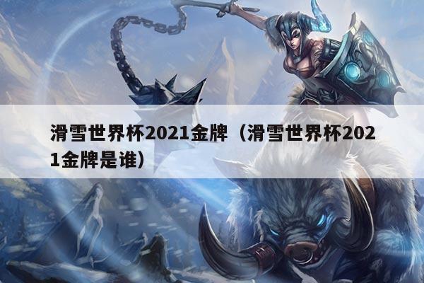 滑雪世界杯2021金牌（滑雪世界杯2021金牌是谁）