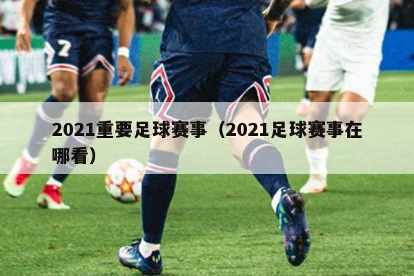 2021重要足球赛事（2021足球赛事在哪看）