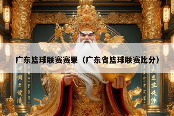 广东篮球联赛赛果（广东省篮球联赛比分）