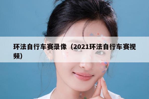 环法自行车赛录像（2021环法自行车赛视频）