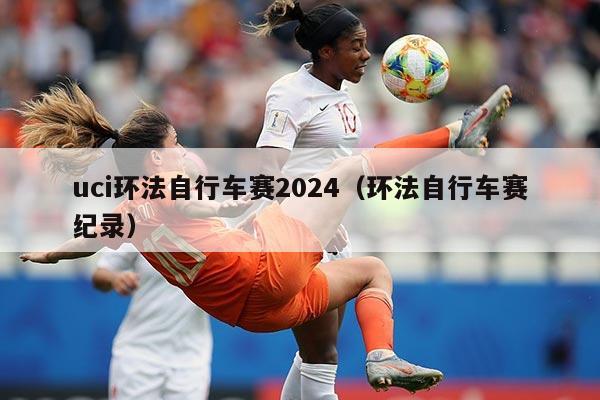 uci环法自行车赛2024（环法自行车赛纪录）