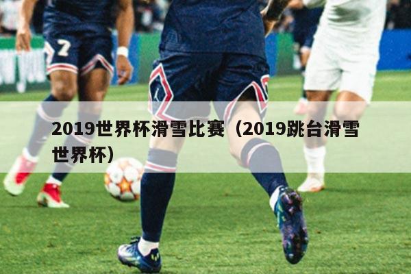 2019世界杯滑雪比赛（2019跳台滑雪世界杯）